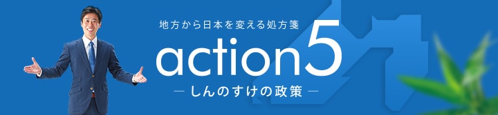 地方から日本を変える処方箋「アクション5」しんのすけの政策